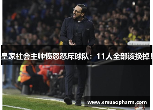皇家社会主帅愤怒怒斥球队：11人全部该换掉！
